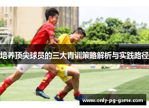培养顶尖球员的三大青训策略解析与实践路径
