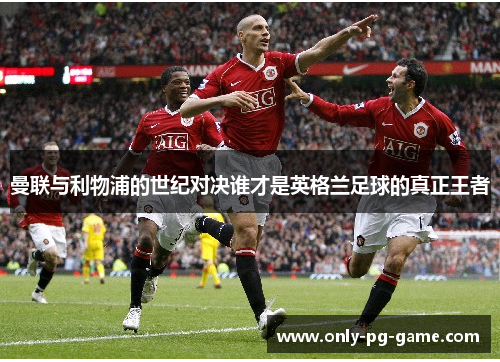 曼联与利物浦的世纪对决谁才是英格兰足球的真正王者
