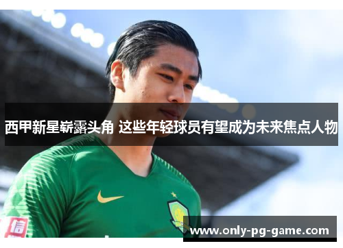 西甲新星崭露头角 这些年轻球员有望成为未来焦点人物