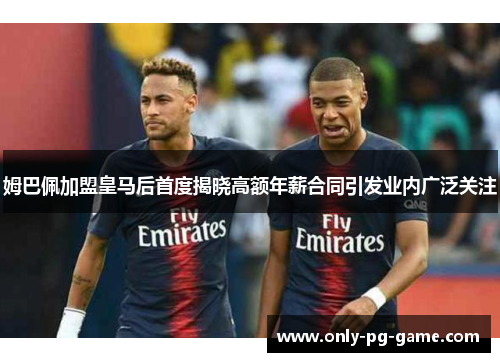 姆巴佩加盟皇马后首度揭晓高额年薪合同引发业内广泛关注