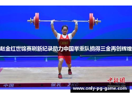 赵金红世锦赛刷新纪录助力中国举重队摘得三金再创辉煌