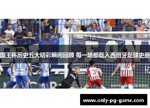 国王杯历史五大精彩瞬间回顾 每一场都载入西班牙足球史册