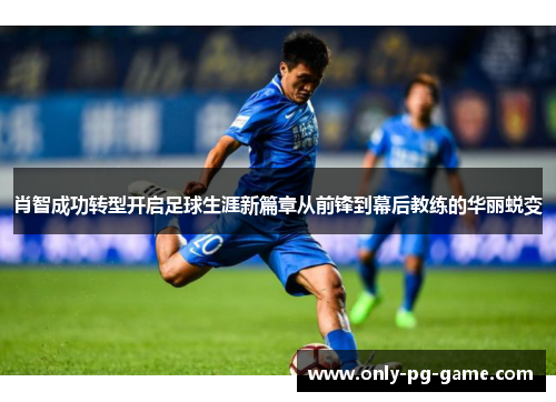 肖智成功转型开启足球生涯新篇章从前锋到幕后教练的华丽蜕变