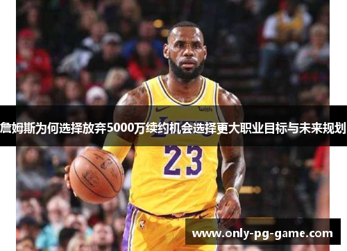 詹姆斯为何选择放弃5000万续约机会选择更大职业目标与未来规划
