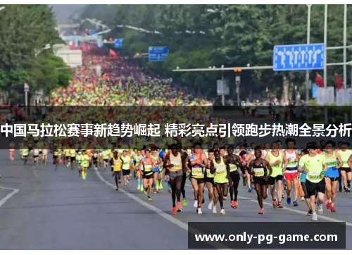 中国马拉松赛事新趋势崛起 精彩亮点引领跑步热潮全景分析