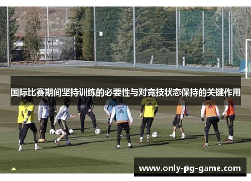 国际比赛期间坚持训练的必要性与对竞技状态保持的关键作用