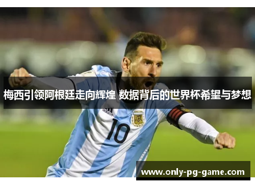 梅西引领阿根廷走向辉煌 数据背后的世界杯希望与梦想