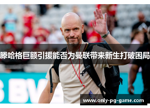 滕哈格巨额引援能否为曼联带来新生打破困局