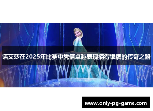 诺艾莎在2025年比赛中凭借卓越表现摘得银牌的传奇之路
