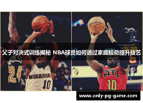 父子对决式训练揭秘 NBA球员如何通过家庭较劲提升技艺