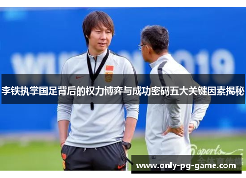 李铁执掌国足背后的权力博弈与成功密码五大关键因素揭秘