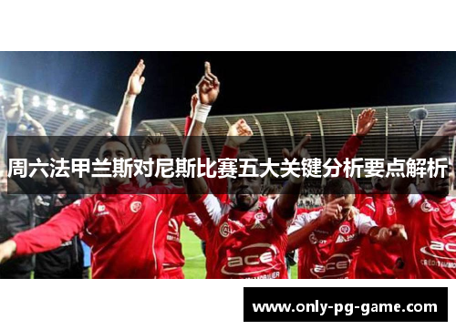 周六法甲兰斯对尼斯比赛五大关键分析要点解析