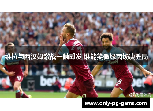 维拉与西汉姆激战一触即发 谁能笑傲绿茵场决胜局