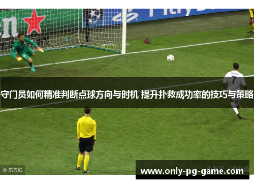 守门员如何精准判断点球方向与时机 提升扑救成功率的技巧与策略