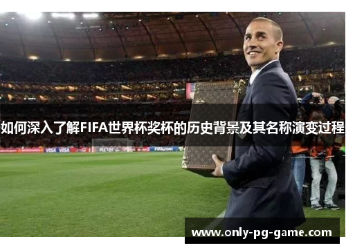 如何深入了解FIFA世界杯奖杯的历史背景及其名称演变过程