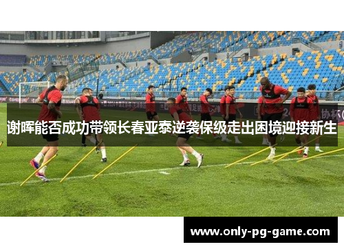 谢晖能否成功带领长春亚泰逆袭保级走出困境迎接新生