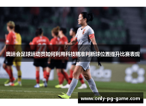 奥运会足球运动员如何利用科技精准判断球位置提升比赛表现