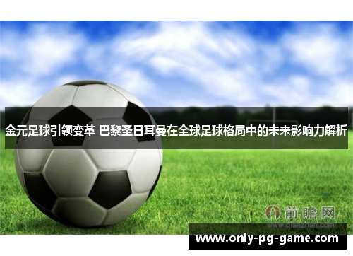 金元足球引领变革 巴黎圣日耳曼在全球足球格局中的未来影响力解析