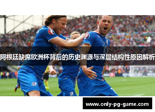 阿根廷缺席欧洲杯背后的历史渊源与深层结构性原因解析