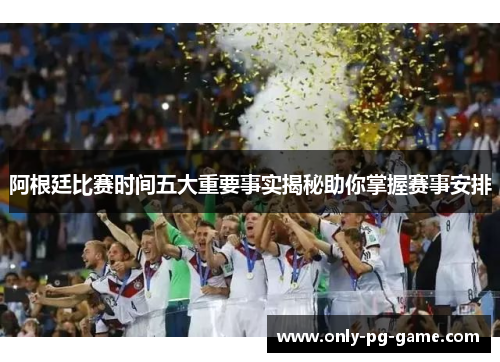 阿根廷比赛时间五大重要事实揭秘助你掌握赛事安排