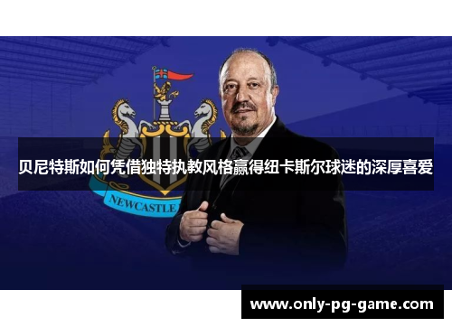 贝尼特斯如何凭借独特执教风格赢得纽卡斯尔球迷的深厚喜爱