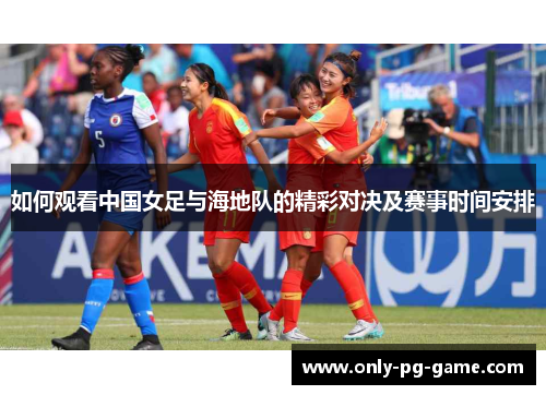 如何观看中国女足与海地队的精彩对决及赛事时间安排