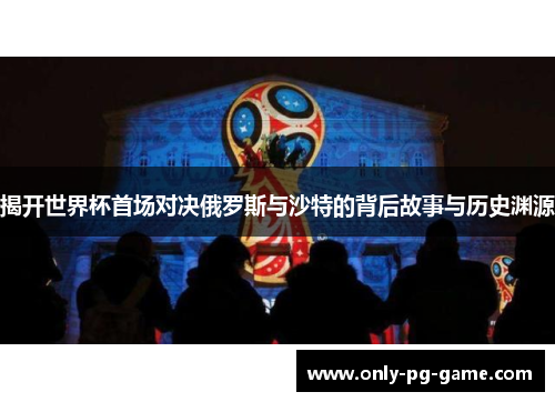 揭开世界杯首场对决俄罗斯与沙特的背后故事与历史渊源