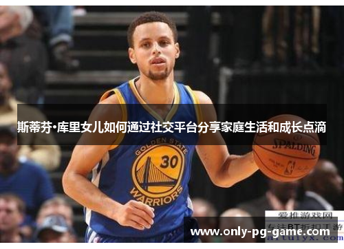 斯蒂芬·库里女儿如何通过社交平台分享家庭生活和成长点滴