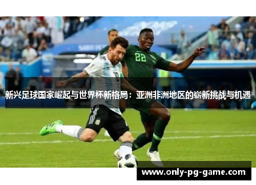 新兴足球国家崛起与世界杯新格局：亚洲非洲地区的崭新挑战与机遇