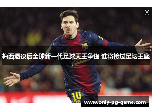 梅西退役后全球新一代足球天王争锋 谁将接过足坛王座