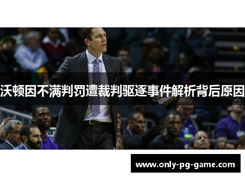 沃顿因不满判罚遭裁判驱逐事件解析背后原因