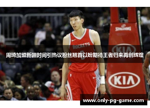 周琦加盟新疆时间引热议粉丝翘首以盼期待王者归来再创辉煌