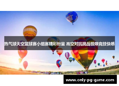 热气球天空篮球赛小组赛精彩纷呈 高空对抗挑战极限竞技快感