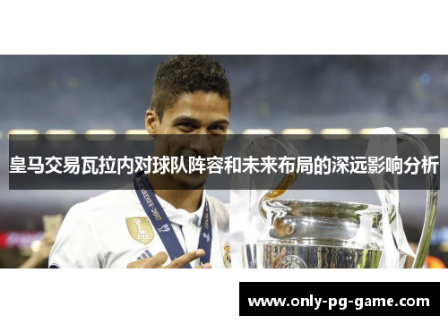 皇马交易瓦拉内对球队阵容和未来布局的深远影响分析