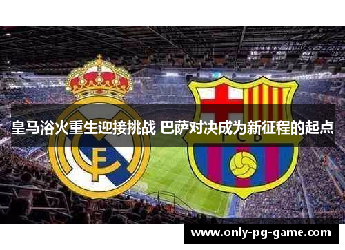 皇马浴火重生迎接挑战 巴萨对决成为新征程的起点
