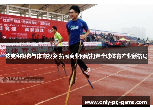 皮克积极参与体育投资 拓展商业网络打造全球体育产业新格局