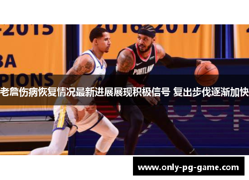 老詹伤病恢复情况最新进展展现积极信号 复出步伐逐渐加快