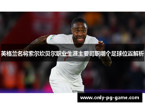 英格兰名将索尔坎贝尔职业生涯主要司职哪个足球位置解析