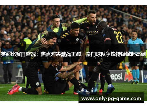 英超比赛日盛况：焦点对决激战正酣，豪门球队争锋持续掀起高潮