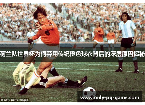 荷兰队世界杯为何弃用传统橙色球衣背后的深层原因揭秘