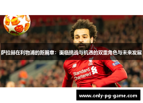 萨拉赫在利物浦的新篇章：面临挑战与机遇的双重角色与未来发展