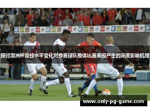 探讨澳洲杯竞技水平变化对参赛球队整体比赛表现产生的深度影响机理