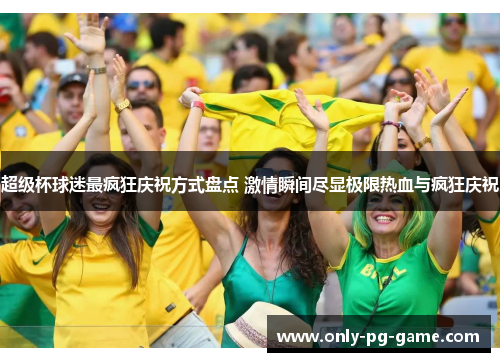 超级杯球迷最疯狂庆祝方式盘点 激情瞬间尽显极限热血与疯狂庆祝 超级杯球迷最疯狂庆祝方式盘点 激情瞬间尽显极限热血与疯狂庆祝