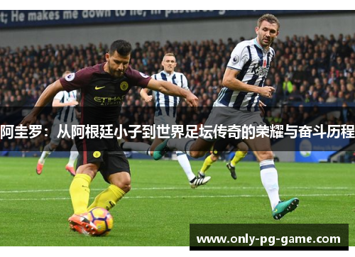 阿圭罗:从阿根廷小子到世界足坛传奇的荣耀与奋斗历程 阿圭罗:从阿根廷小子到世界足坛传奇的荣耀与奋斗历程