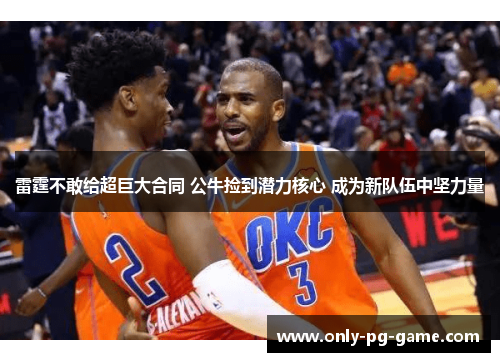 雷霆不敢给超巨大合同 公牛捡到潜力核心 成为新队伍中坚力量 雷霆不敢给超巨大合同 公牛捡到潜力核心 成为新队伍中坚力量