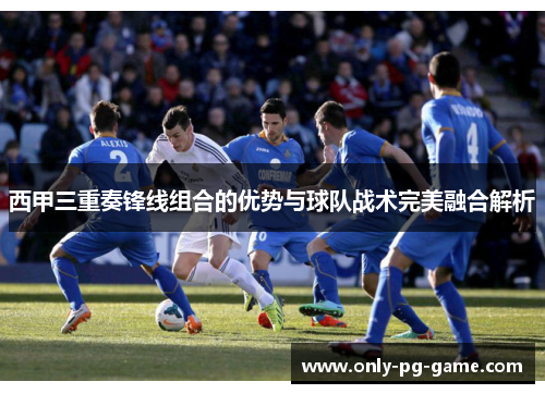 西甲三重奏锋线组合的优势与球队战术完美融合解析