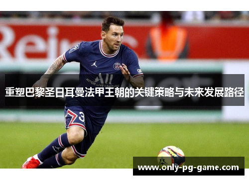 重塑巴黎圣日耳曼法甲王朝的关键策略与未来发展路径