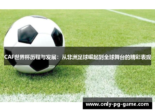 CAF世界杯历程与发展：从非洲足球崛起到全球舞台的精彩表现