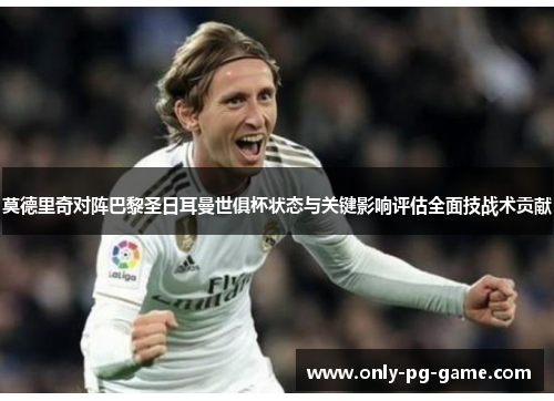 莫德里奇对阵巴黎圣日耳曼世俱杯状态与关键影响评估全面技战术贡献