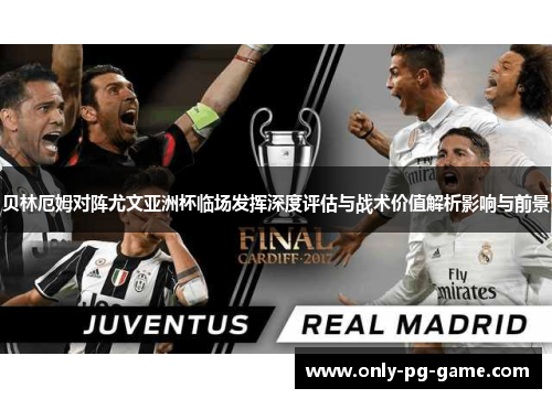 贝林厄姆对阵尤文亚洲杯临场发挥深度评估与战术价值解析影响与前景 贝林厄姆对阵尤文亚洲杯临场发挥深度评估与战术价值解析影响与前景